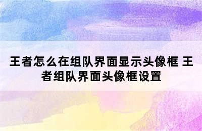 王者怎么在组队界面显示头像框 王者组队界面头像框设置